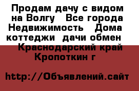 Продам дачу с видом на Волгу - Все города Недвижимость » Дома, коттеджи, дачи обмен   . Краснодарский край,Кропоткин г.